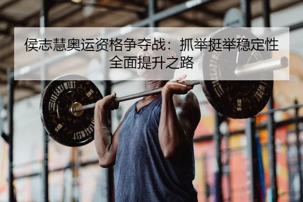 侯志慧奥运资格争夺战：抓举挺举稳定性全面提升之路